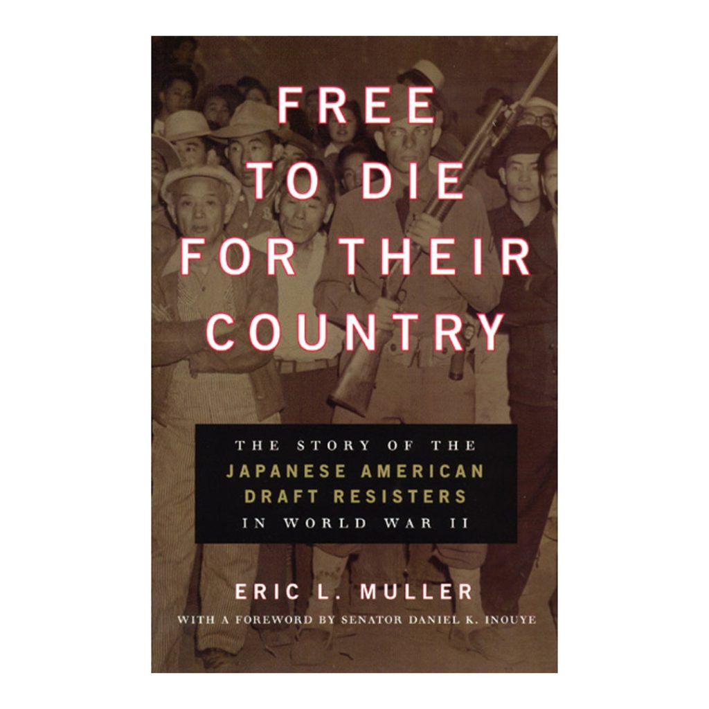 “Free to Die for Their Country – The Story of the Japanese American Draft Resisters in World War II,” by Eric L. Muller